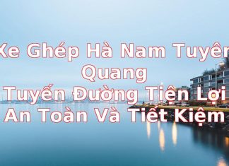 Xe Ghép Hà Nam Tuyên Quang: Tuyến Đường Tiện Lợi, An Toàn Và Tiết Kiệm